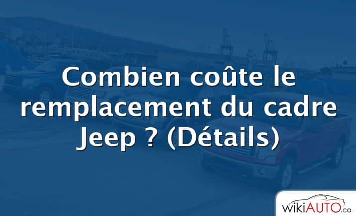 Combien coûte le remplacement du cadre Jeep ?  (Détails)